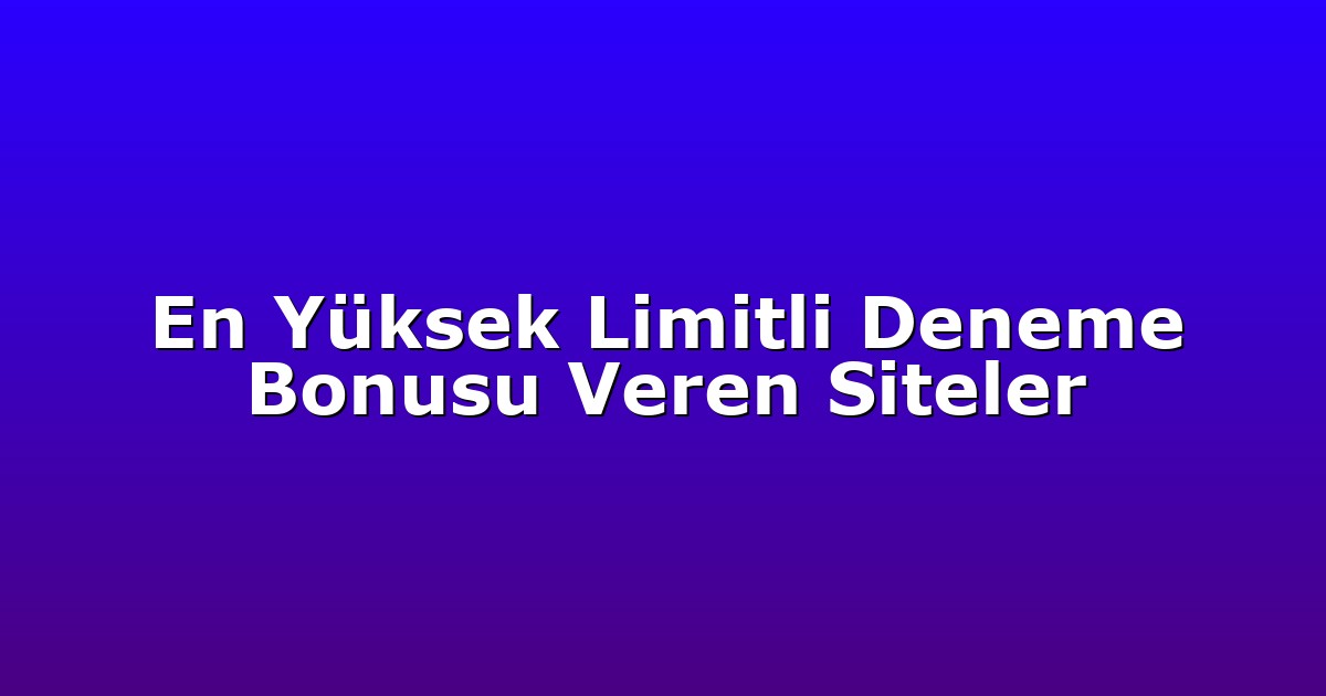 En Yüksek Limitli Deneme Bonusu Veren Siteler