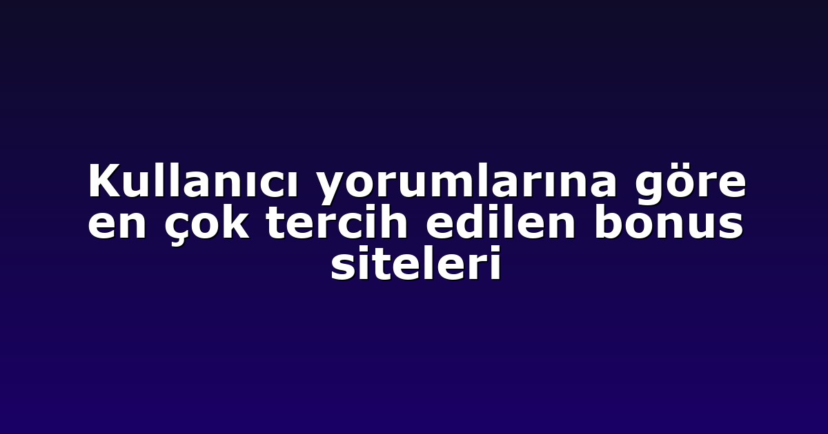 Kullanıcı yorumlarına göre en çok tercih edilen bonus siteleri