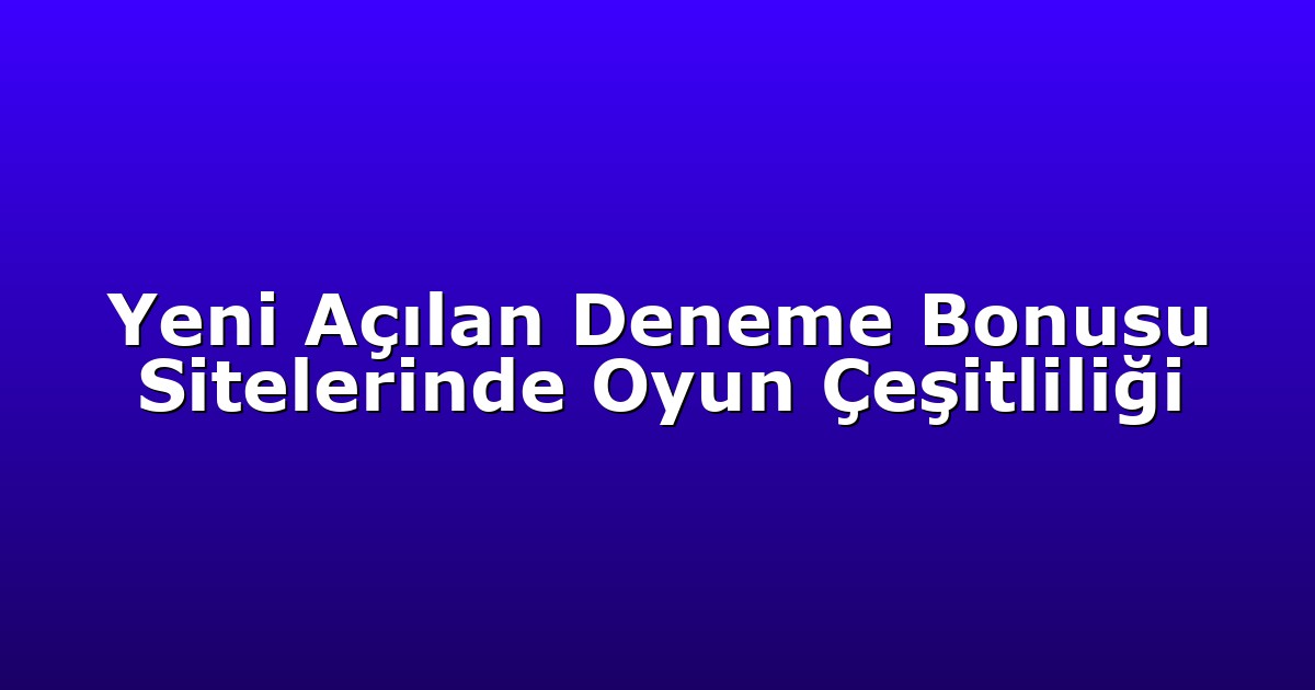 Yeni Açılan Deneme Bonusu Sitelerinde Oyun Çeşitliliği