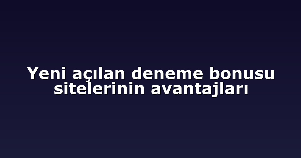 Yeni açılan deneme bonusu sitelerinin avantajları