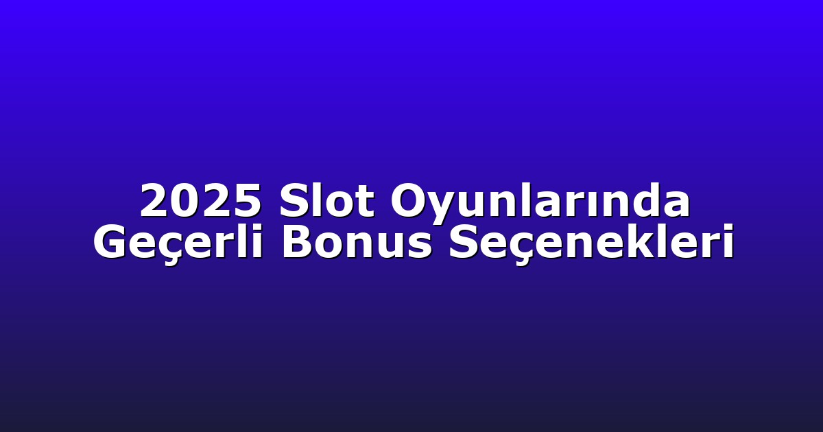 2025 Slot Oyunlarında Geçerli Bonus Seçenekleri