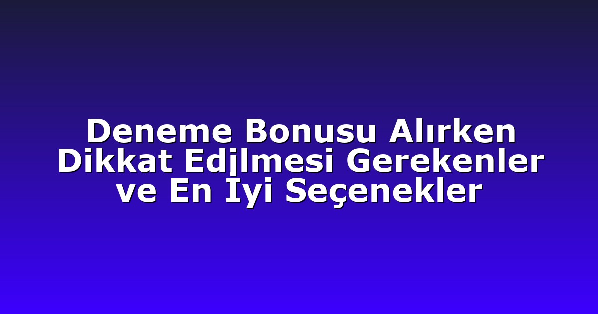 Deneme Bonusu Alırken Dikkat Edilmesi Gerekenler ve En İyi Seçenekler