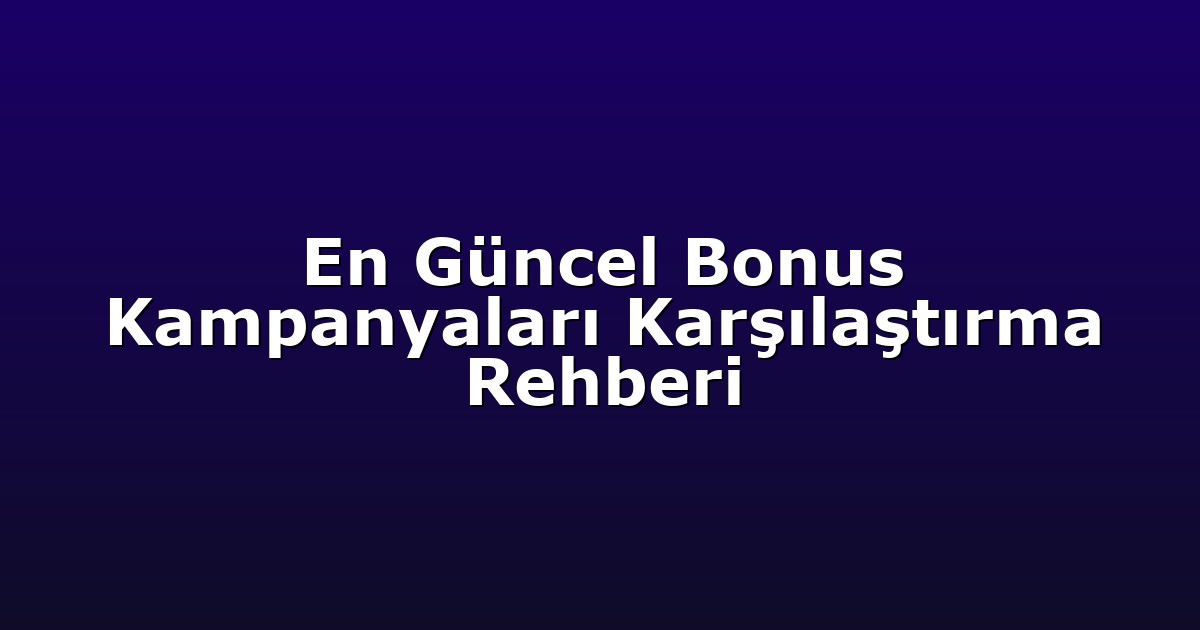 En Güncel Bonus Kampanyaları Karşılaştırma Rehberi