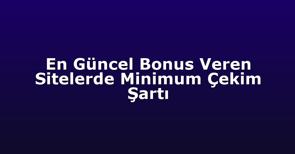 En Güncel Bonus Veren Sitelerde Minimum Çekim Şartı