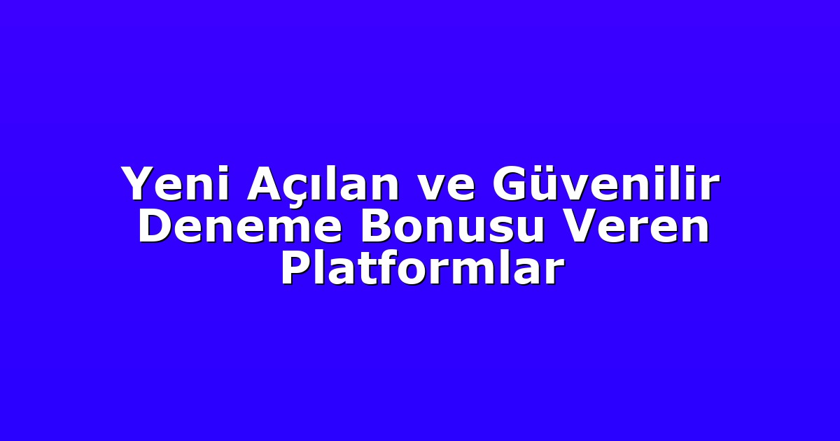 Yeni Açılan ve Güvenilir Deneme Bonusu Veren Platformlar